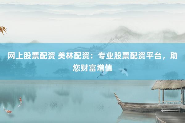 网上股票配资 美林配资：专业股票配资平台，助您财富增值