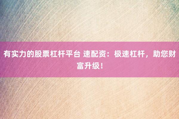 有实力的股票杠杆平台 速配资：极速杠杆，助您财富升级！