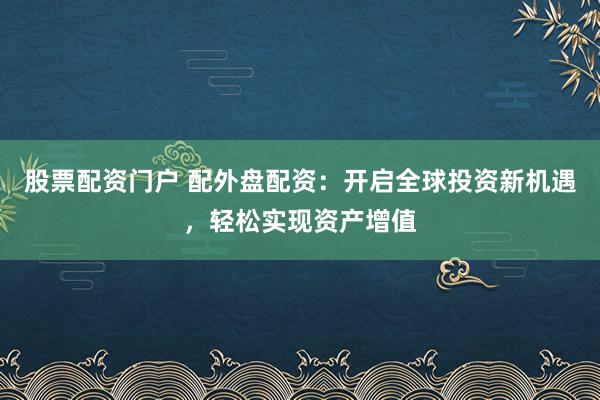 股票配资门户 配外盘配资：开启全球投资新机遇，轻松实现资产增值