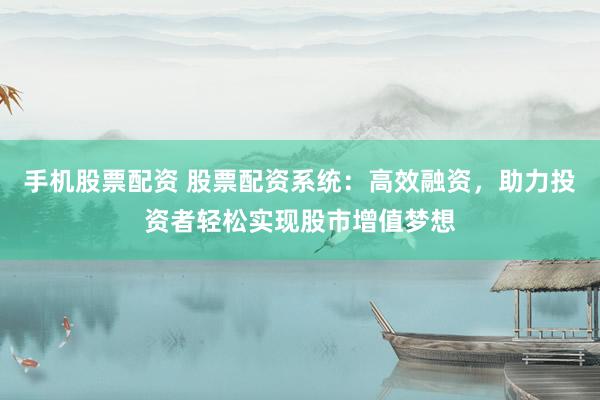 手机股票配资 股票配资系统：高效融资，助力投资者轻松实现股市增值梦想