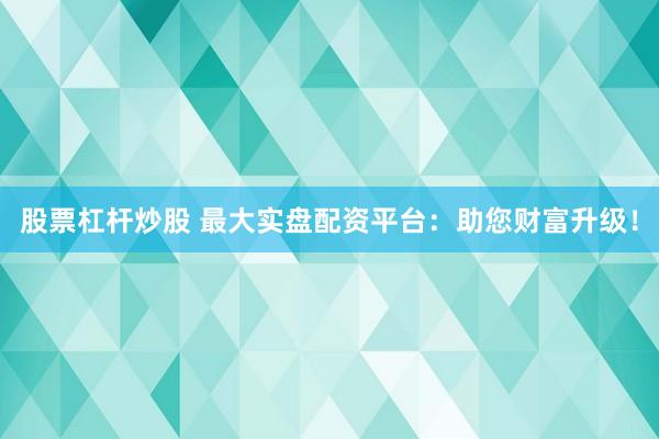 股票杠杆炒股 最大实盘配资平台：助您财富升级！