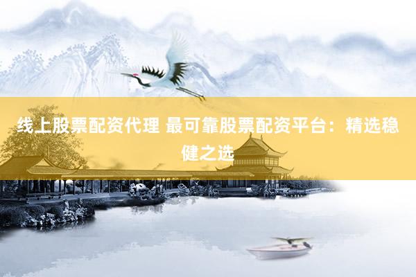 线上股票配资代理 最可靠股票配资平台：精选稳健之选