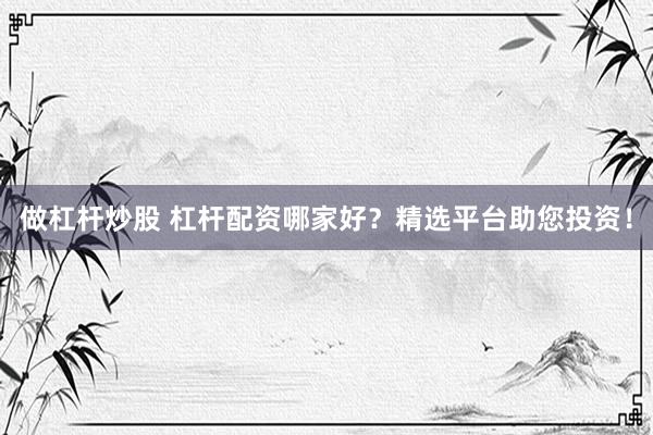 做杠杆炒股 杠杆配资哪家好？精选平台助您投资！