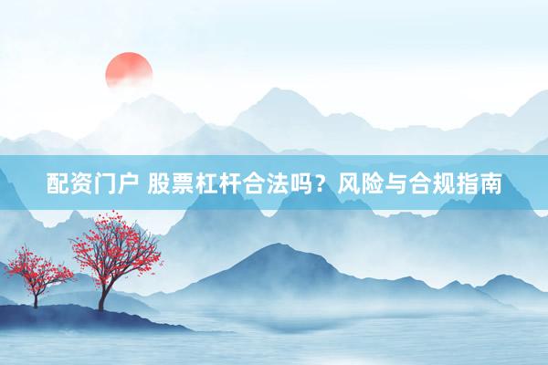 配资门户 股票杠杆合法吗？风险与合规指南