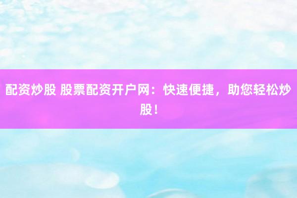 配资炒股 股票配资开户网：快速便捷，助您轻松炒股！