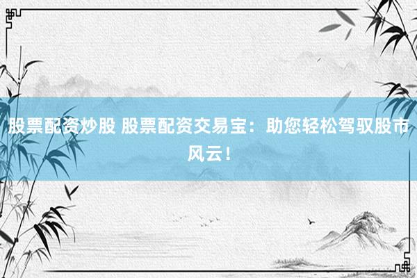 股票配资炒股 股票配资交易宝：助您轻松驾驭股市风云！