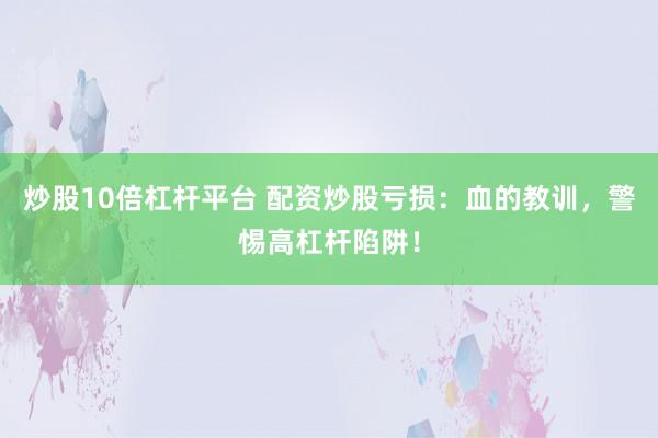 炒股10倍杠杆平台 配资炒股亏损：血的教训，警惕高杠杆陷阱！