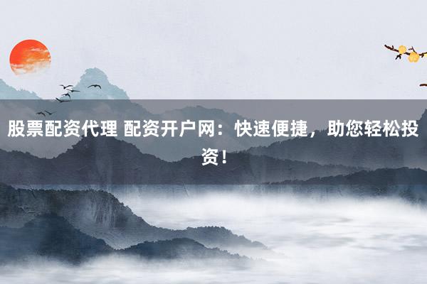 股票配资代理 配资开户网：快速便捷，助您轻松投资！