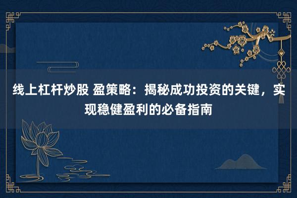 线上杠杆炒股 盈策略：揭秘成功投资的关键，实现稳健盈利的必备指南
