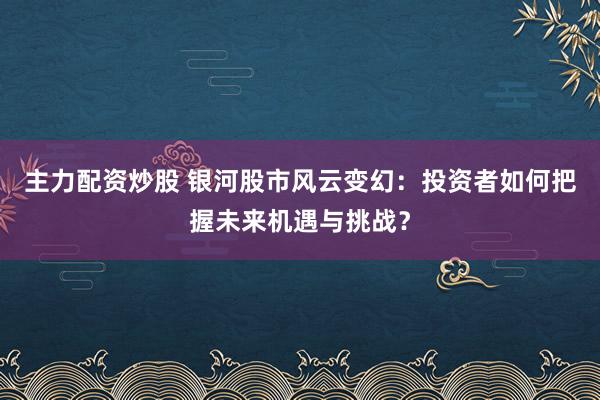 主力配资炒股 银河股市风云变幻：投资者如何把握未来机遇与挑战？