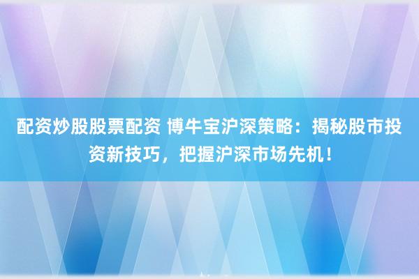 配资炒股股票配资 博牛宝沪深策略：揭秘股市投资新技巧，把握沪深市场先机！