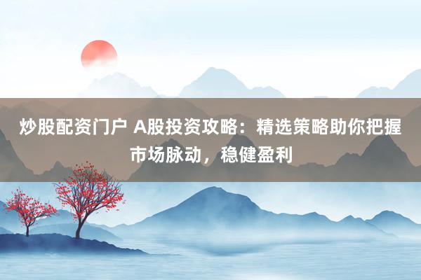 炒股配资门户 A股投资攻略：精选策略助你把握市场脉动，稳健盈利