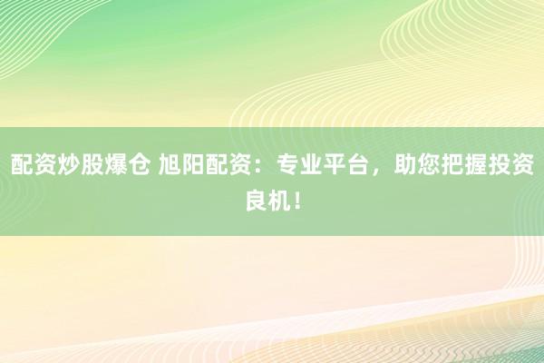 配资炒股爆仓 旭阳配资：专业平台，助您把握投资良机！