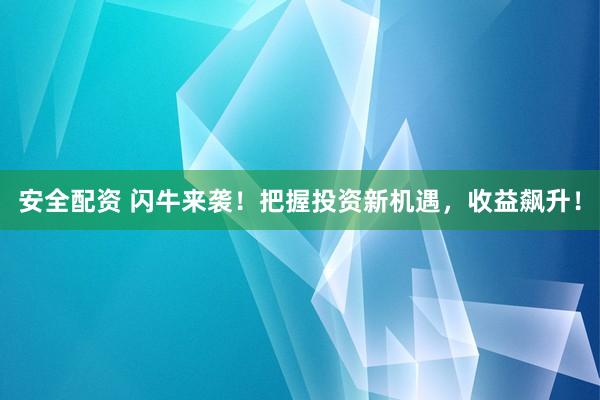 安全配资 闪牛来袭！把握投资新机遇，收益飙升！