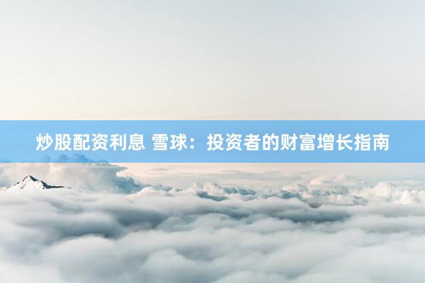 炒股配资利息 雪球：投资者的财富增长指南