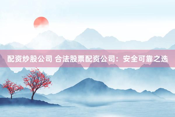 配资炒股公司 合法股票配资公司：安全可靠之选
