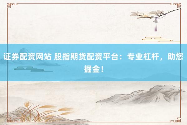 证券配资网站 股指期货配资平台：专业杠杆，助您掘金！
