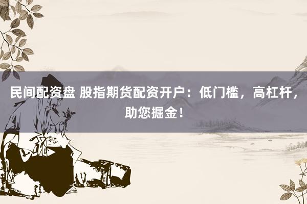 民间配资盘 股指期货配资开户：低门槛，高杠杆，助您掘金！