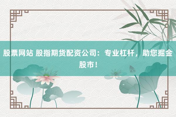 股票网站 股指期货配资公司：专业杠杆，助您掘金股市！