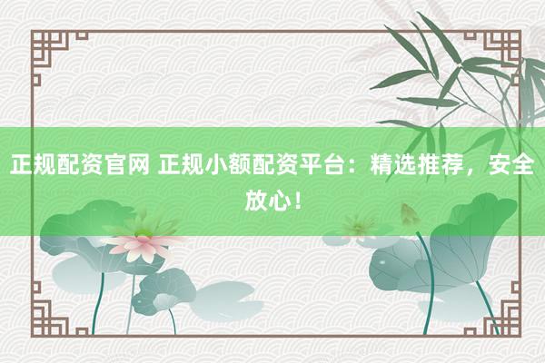 正规配资官网 正规小额配资平台：精选推荐，安全放心！