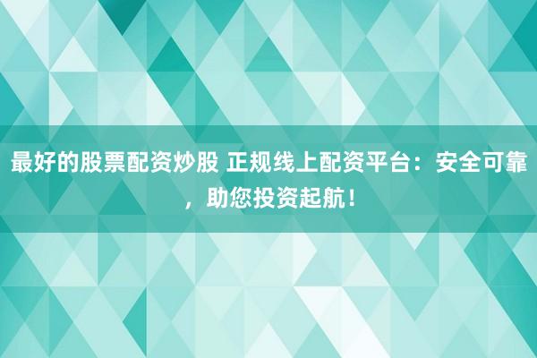 最好的股票配资炒股 正规线上配资平台：安全可靠，助您投资起航！