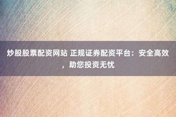 炒股股票配资网站 正规证券配资平台：安全高效，助您投资无忧
