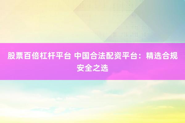 股票百倍杠杆平台 中国合法配资平台：精选合规安全之选