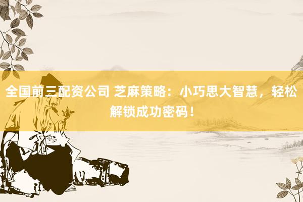 全国前三配资公司 芝麻策略：小巧思大智慧，轻松解锁成功密码！
