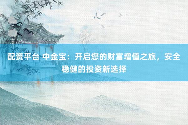 配资平台 中金宝：开启您的财富增值之旅，安全稳健的投资新选择