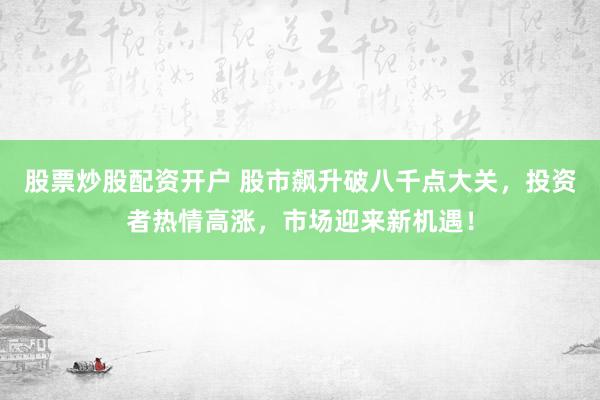 股票炒股配资开户 股市飙升破八千点大关，投资者热情高涨，市场迎来新机遇！