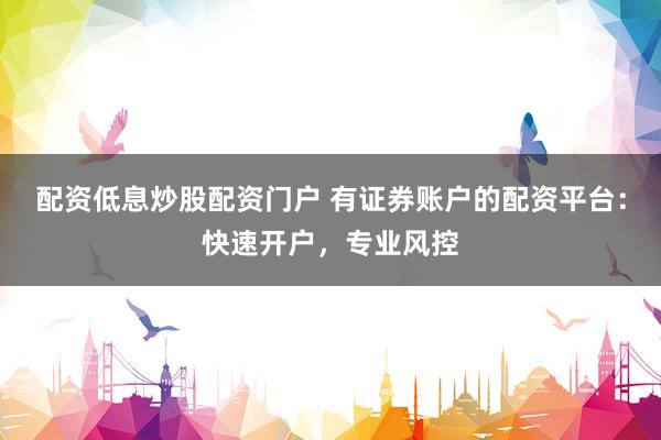 配资低息炒股配资门户 有证券账户的配资平台：快速开户，专业风控