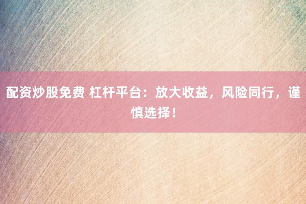 配资炒股免费 杠杆平台：放大收益，风险同行，谨慎选择！