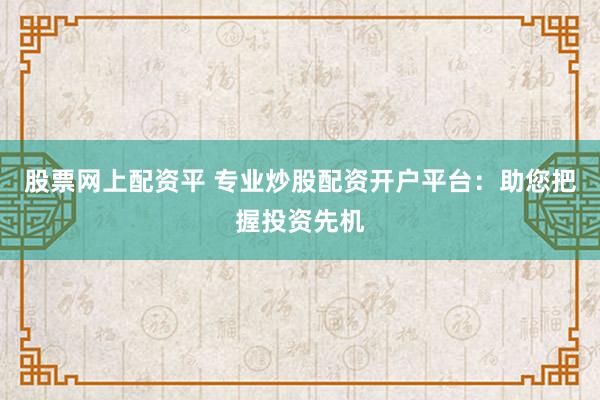 股票网上配资平 专业炒股配资开户平台：助您把握投资先机
