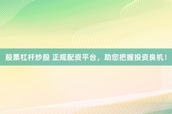 股票杠杆炒股 正规配资平台，助您把握投资良机！