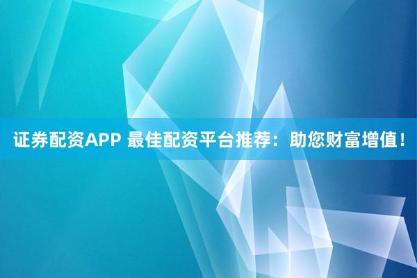 证券配资APP 最佳配资平台推荐：助您财富增值！