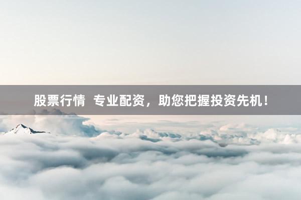 股票行情  专业配资，助您把握投资先机！