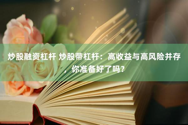 炒股融资杠杆 炒股带杠杆：高收益与高风险并存，你准备好了吗？