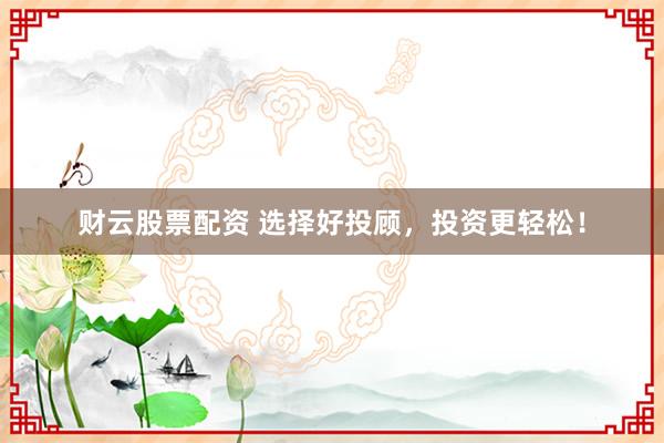财云股票配资 选择好投顾，投资更轻松！