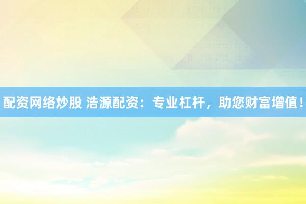 配资网络炒股 浩源配资：专业杠杆，助您财富增值！