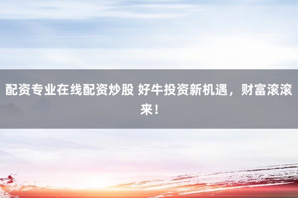 配资专业在线配资炒股 好牛投资新机遇，财富滚滚来！