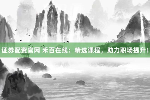 证券配资官网 禾百在线：精选课程，助力职场提升！