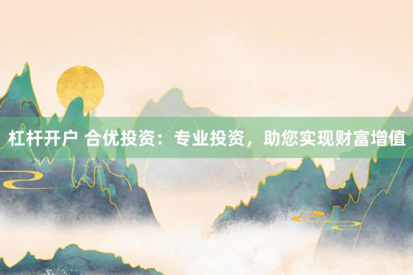 杠杆开户 合优投资：专业投资，助您实现财富增值