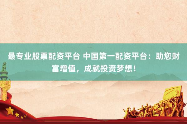 最专业股票配资平台 中国第一配资平台：助您财富增值，成就投资梦想！