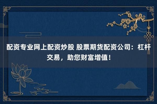 配资专业网上配资炒股 股票期货配资公司：杠杆交易，助您财富增值！