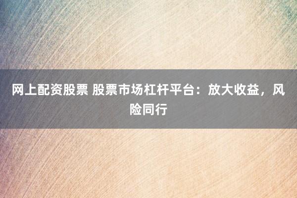 网上配资股票 股票市场杠杆平台：放大收益，风险同行