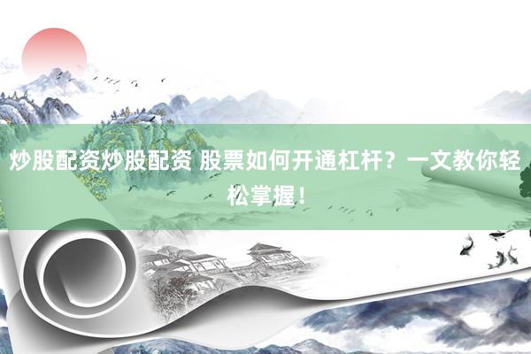 炒股配资炒股配资 股票如何开通杠杆？一文教你轻松掌握！