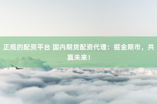 正规的配资平台 国内期货配资代理：掘金期市，共赢未来！