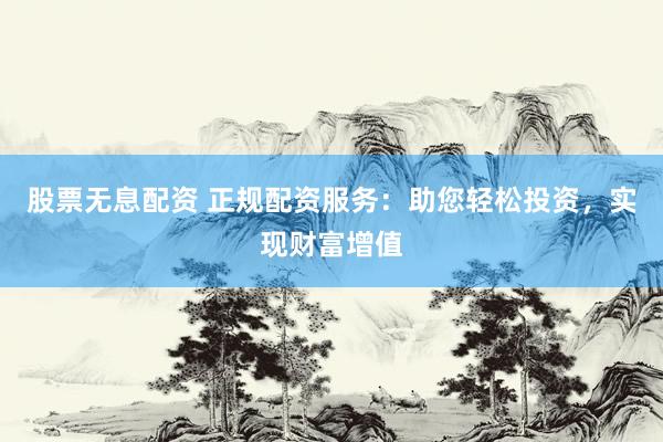 股票无息配资 正规配资服务：助您轻松投资，实现财富增值