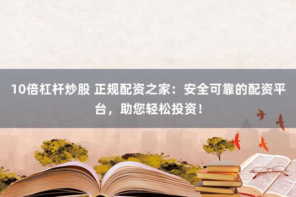10倍杠杆炒股 正规配资之家：安全可靠的配资平台，助您轻松投资！