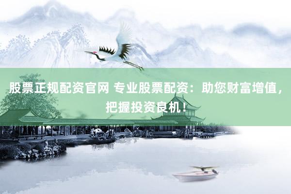 股票正规配资官网 专业股票配资：助您财富增值，把握投资良机！